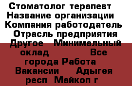 Стоматолог терапевт › Название организации ­ Компания-работодатель › Отрасль предприятия ­ Другое › Минимальный оклад ­ 20 000 - Все города Работа » Вакансии   . Адыгея респ.,Майкоп г.